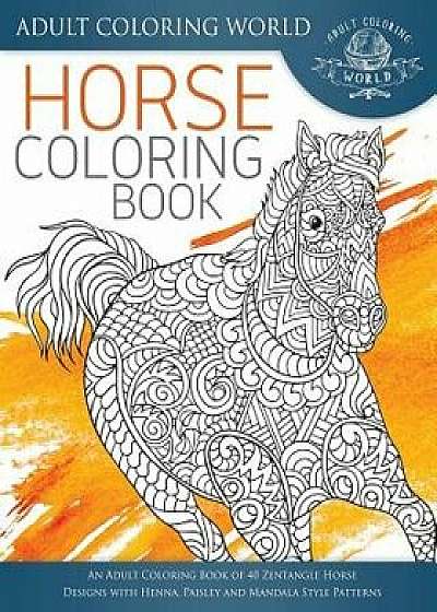 Horse Coloring Book: An Adult Coloring Book of 40 Zentangle Horse Designs with Henna, Paisley and Mandala Style Patterns/Adult Coloring World