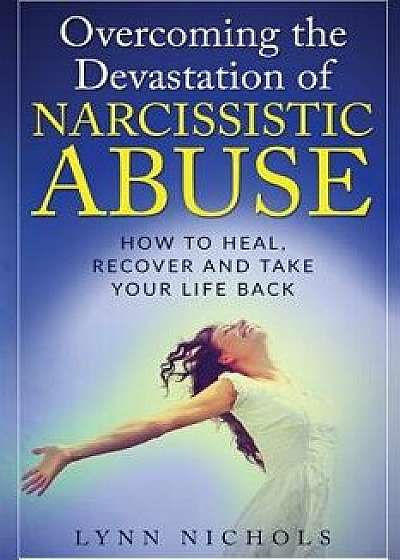 Overcoming the Devastation of Narcissistic Abuse: How to Heal, Recover and Take Your Life Back (Spouse, Sibling, Mother, Father, Friends), Paperback/Lynn Nichols