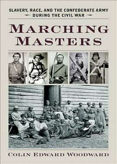 Marching Masters: Slavery, Race, and the Confederate Army During the Civil War, Hardcover/Colin Edward Woodward