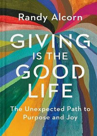 Giving Is the Good Life: The Unexpected Path to Purpose and Joy, Hardcover/Randy Alcorn