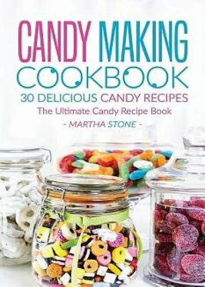 Candy Making Cookbook - 30 Delicious Candy Recipes: The Ultimate Candy Recipe Book, Paperback/Martha Stone
