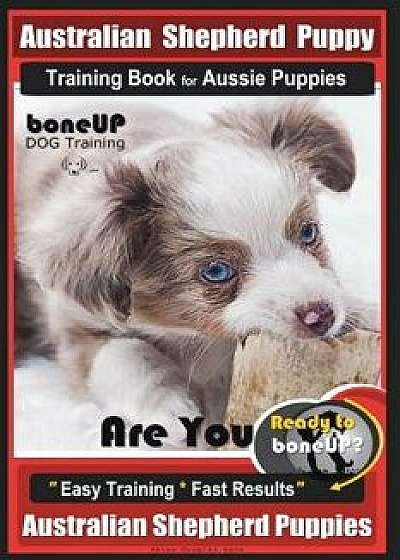 Australian Shepherd Puppy Training Book for Aussie Puppies by Boneup Dog Training: Are You Ready to Bone Up? Easy Training Fast Results Australian S, Paperback/Karen Douglas Kane
