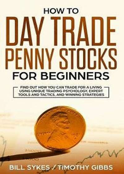 How to Day Trade Penny Stocks for Beginners: Find Out How You Can Trade For a Living Using Unique Trading Psychology, Expert Tools and Tactics, and Wi, Paperback/Timothy Gibbs