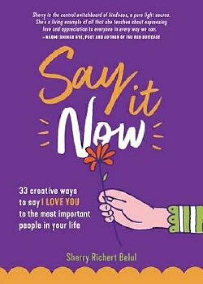 Say It Now: 33 Ways to Say I Love You to the Most Important People in Your Life, Paperback/Sherry Richert Belul