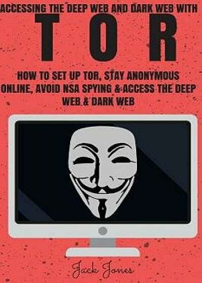 Tor: Accessing the Deep Web & Dark Web with Tor: How to Set Up Tor, Stay Anonymous Online, Avoid Nsa Spying & Access the De, Paperback/Jack Jones