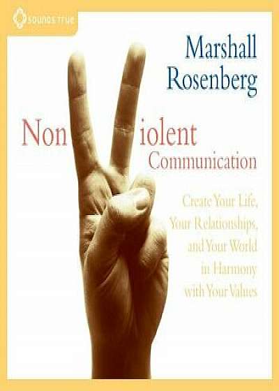 Nonviolent Communication: Create Your Life, Your Relationships, and Your World in Harmony with Your Values/Marshall Rosenberg