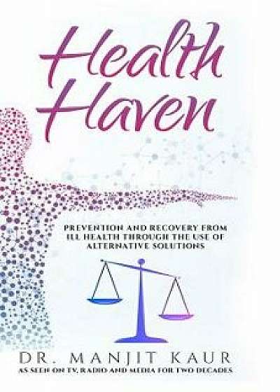 Health Haven: Prevention and Recovery from Ill Health Through the Use of Alternative Solutions/Manjit Kaur