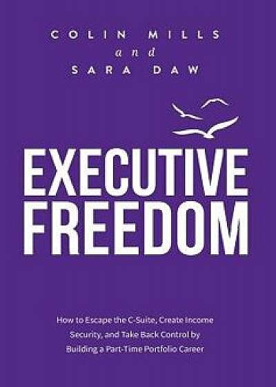 Executive Freedom: How to Escape the C-Suite, Create Income Security, and Take Back Control by Building a Part-Time Portfolio Career, Hardcover/Colin Mills