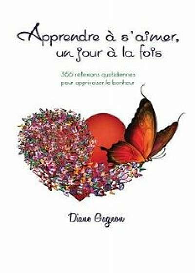 Apprendre s'Aimer Un Jour La Fois: 366 R flexions Quotidiennes Pour Apprivoiser Le Bonheur, Paperback/Diane Gagnon