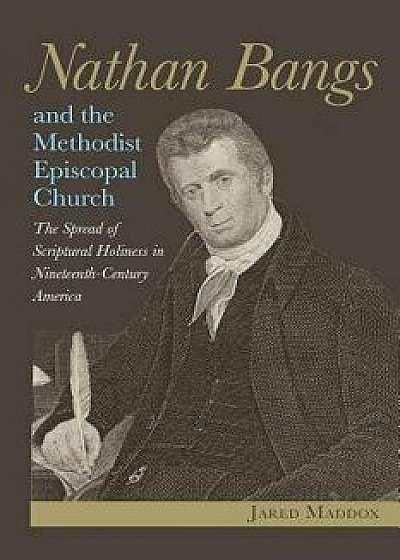 Nathan Bangs and the Methodist Episcopal Church: The Spread of Scriptural Holiness in Nineteenth-Century America, Paperback/Jared Maddox
