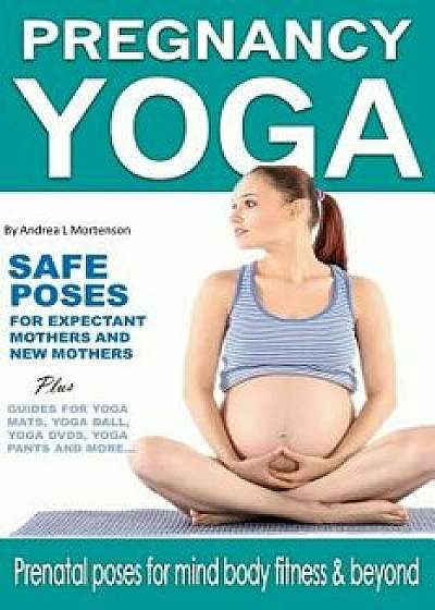 Pregnancy Yoga Safe Yoga Poses for Expectant Mothers and New Mothers Plus Guides for Yoga Mats, Yoga Ball, Yoga DVD, Yoga Pants and More!: Prenatal Po, Paperback/Andrea L. Mortenson