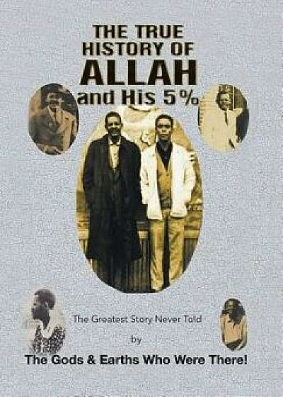 The True History of Allah and His 5%: The Greatest Story Never Told by the Gods & Earths Who Were There!, Hardcover/The Gods &. Earths Who Were There!