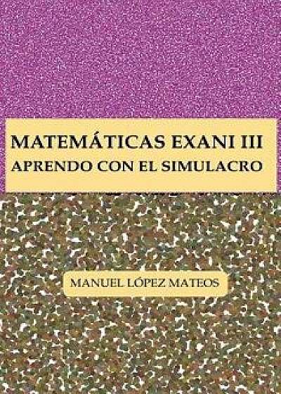 Matem ticas Exani III: Aprendo Con El Simulacro, Paperback/Manuel Lopez Mateos