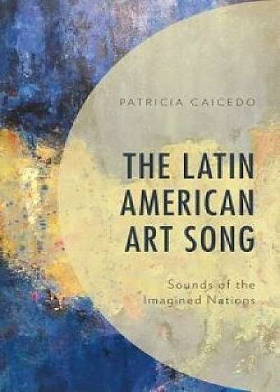 Latin American Art Song: Sounds of the Imagined Nations, Hardcover/Patricia Caicedo