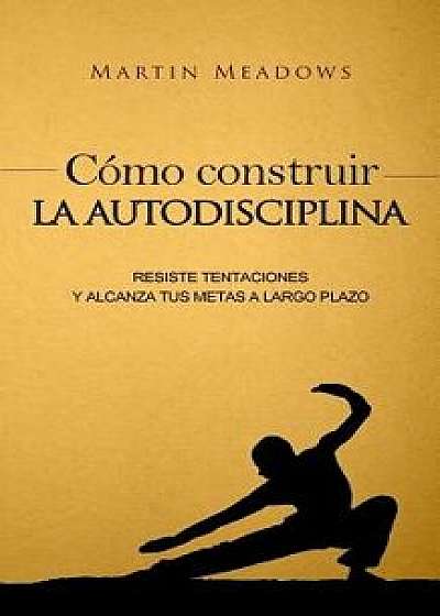Como Construir La Autodisciplina: Resiste Tentaciones y Alcanza Tus Metas a Largo Plazo (Spanish), Paperback/Martin Meadows