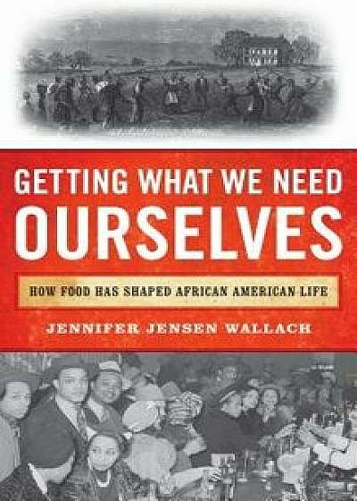 Getting What We Need Ourselves: How Food Has Shaped African American Life, Hardcover/Jennifer Jensen Wallach