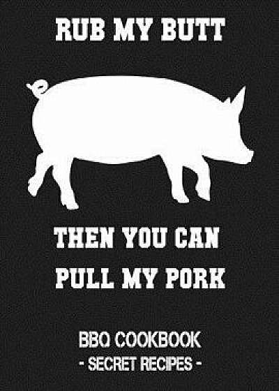 Rub My Butt Then You Can Pull My Pork: BBQ Cookbook - Secret Recipes for Men, Paperback/Pitmaster Bbq
