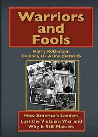 Warriors and Fools: How America's Leaders Lost the Vietnam War and Why It Still Matters, Paperback/Harry Rothmann