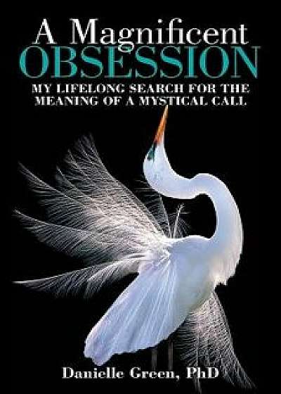 A Magnificent Obsession: My Lifelong Search for the Meaning of a Mystical Call/Danielle Green Phd