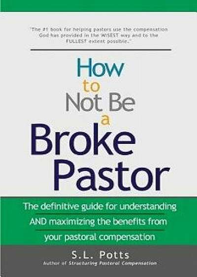 How to Not Be a Broke Pastor: The Definitive Guide for Understanding and Maximizing the Benefits from Your Pastoral Compensation, Paperback/S. L. Potts