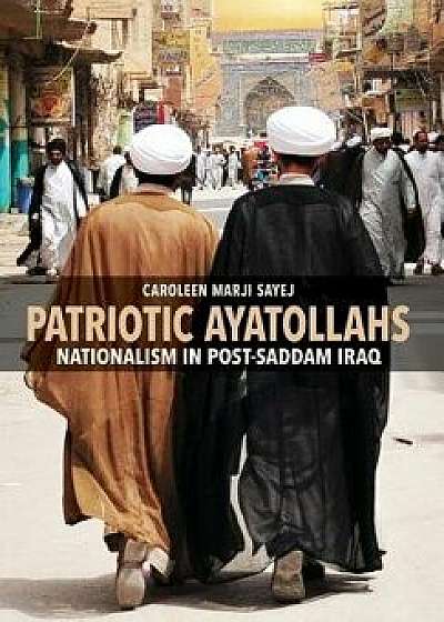 Patriotic Ayatollahs: Nationalism in Post-Saddam Iraq, Hardcover/Caroleen Marji Sayej