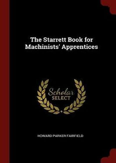 The Starrett Book for Machinists' Apprentices/Howard Parker Fairfield