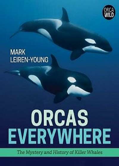 Orcas Everywhere: The Mystery and History of Killer Whales, Hardcover/Mark Leiren-Young