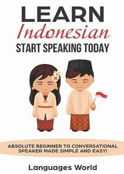 Learn Indonesian: Start Speaking Today. Absolute Beginner to Conversational Speaker Made Simple and Easy!, Paperback/Languages World