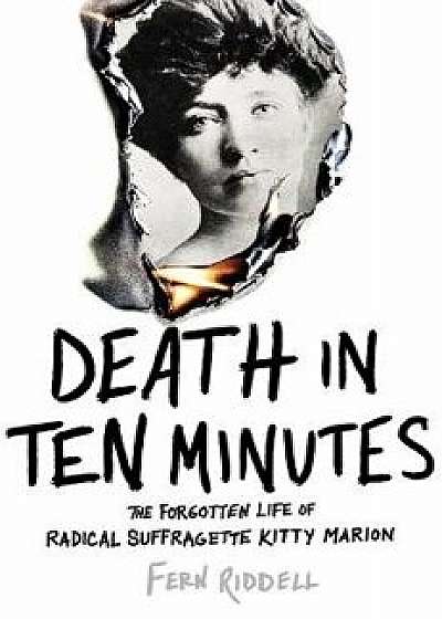 Death in Ten Minutes: The Forgotten Life of Radical Suffragette Kitty Marion, Hardcover/Fern Riddell