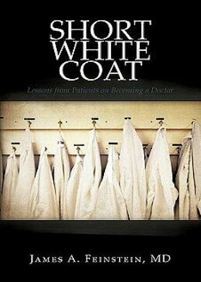 Short White Coat: Lessons from Patients on Becoming a Doctor, Paperback/MD James a. Feinstein
