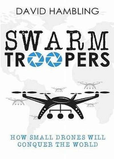 Swarm Troopers: How Small Drones Will Conquer the World, Paperback/David Hambling