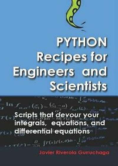 Python Recipes for Engineers and Scientists: Scripts That Devour Your Integrals, Equations, Differential Equations, and Interpolations!, Paperback/Javier Riverola Gurruchaga
