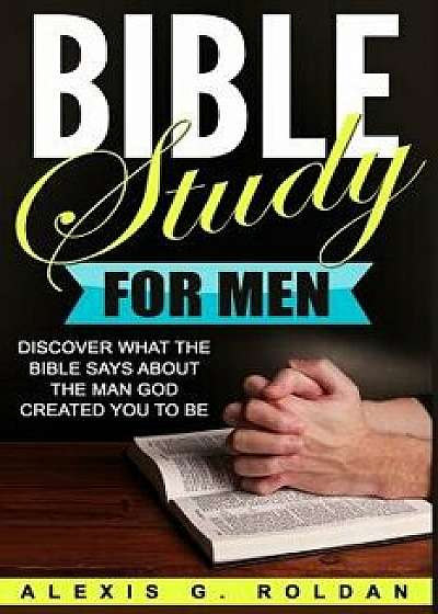 Bible Study for Men: Discover What the Bible Says about the Man God Created You to Be, Paperback/Alexis G. Roldan