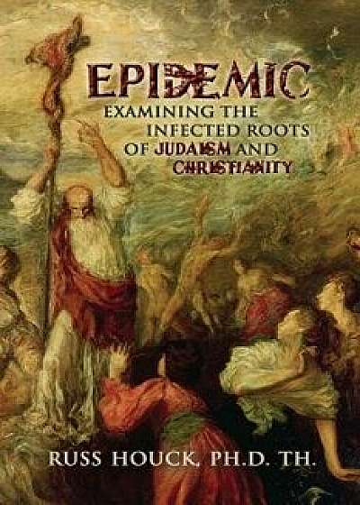Epidemic Examining the Infected Roots of Judaism and Christianity: How Do We Find God with All This Mess?, Paperback/Dr Russ Houck Ph. D.