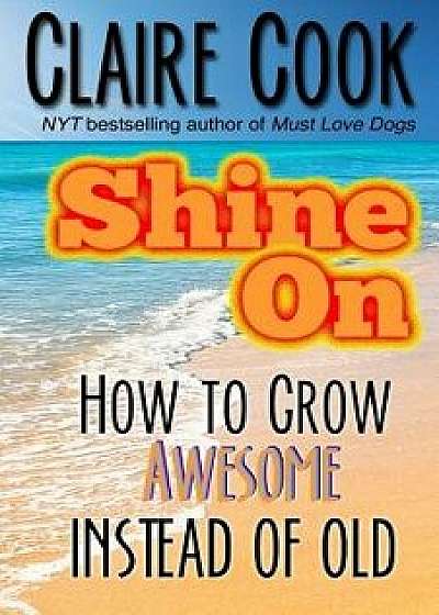Shine on: How to Grow Awesome Instead of Old, Paperback/Claire Cook