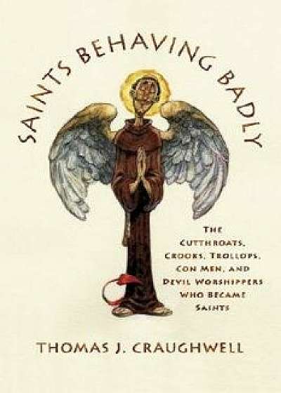 Saints Behaving Badly: The Cutthroats, Crooks, Trollops, Con Men, and Devil-Worshippers Who Became Saints, Hardcover/Thomas J. Craughwell