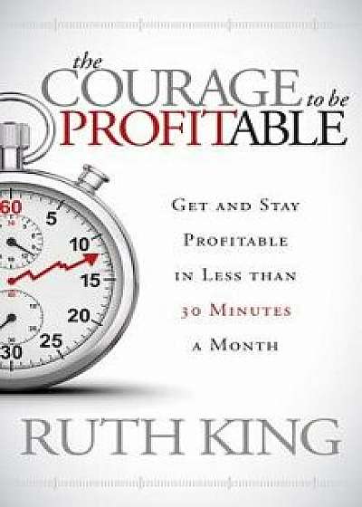 The Courage to Be Profitable: Get and Stay Profitable in Less Than 30 Minutes a Month, Paperback/Ruth King