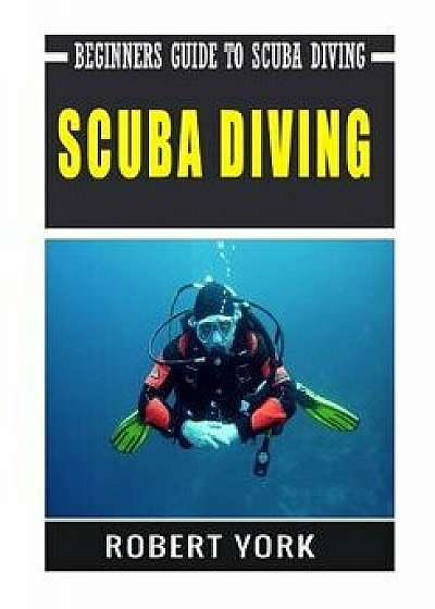 Scuba Diving: Beginners Guide to Scuba Diving, Paperback/Robert York