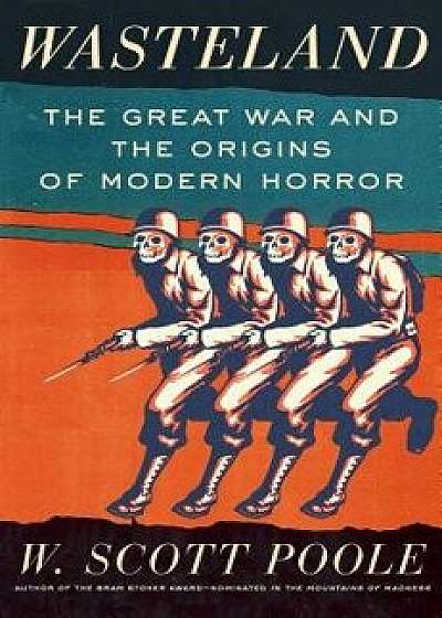 Wasteland: The Great War and the Origins of Modern Horror, Paperback/W. Scott Poole