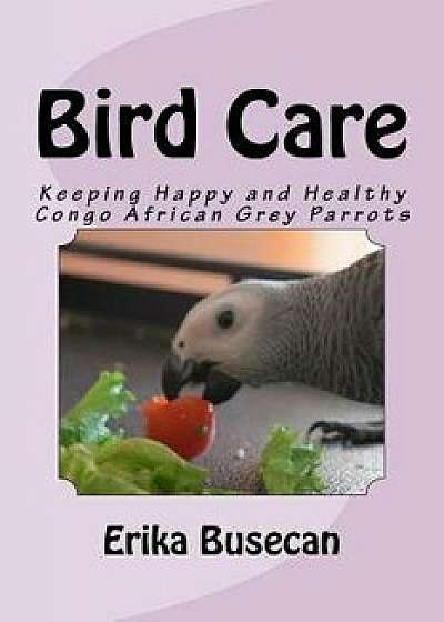 Bird Care: Keeping Happy and Healthy Congo African Grey Parrots, Paperback/Erika Busecan