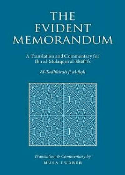The Evident Memorandum: A Translation and Commentary for Ibn Al-Mulaqqin Al-Sh fi 's Al-Tadhkirah Fi Al-Fiqh, Paperback/Musa Furber