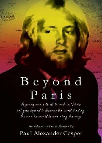 Beyond Paris: A young man sets off to work in Paris but goes beyond to discover the world, finding the man he would become along the, Paperback/Paul Alexander Casper