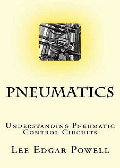 Pneumatics: Understanding Pneumatic Control Circuits/MR Lee Edgar Powell 3rd
