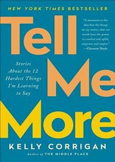 Tell Me More: Stories about the 12 Hardest Things I'm Learning to Say, Paperback/Kelly Corrigan