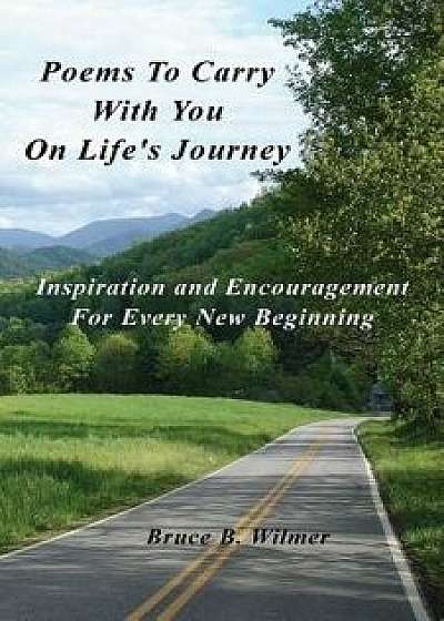 Poems to Carry with You on Life's Journey: Inspiration and Encouragement for Every New Beginning/Bruce B. Wilmer