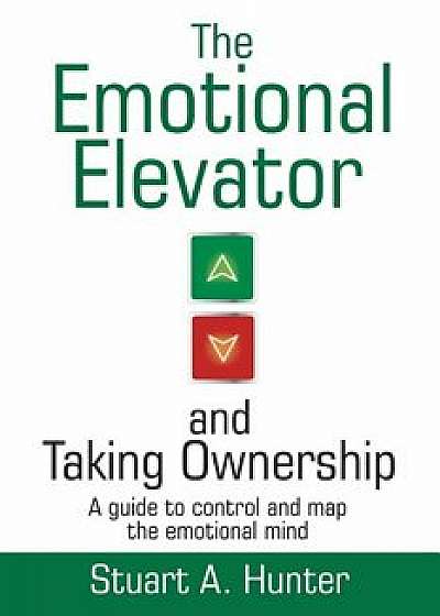 The Emotional Elevator and Taking Ownership: A Guide to Control and Map the Emotional Mind, Paperback/Stuart a. Hunter