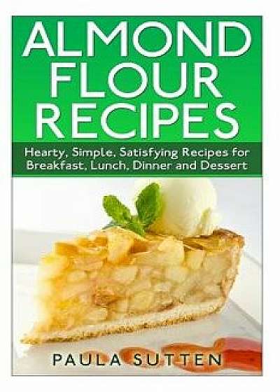 Almond Flour Recipes: Hearty, Simple, Satisfying Recipes for Breakfast, Lunch, Dinner and Dessert, Paperback/Paula Sutten