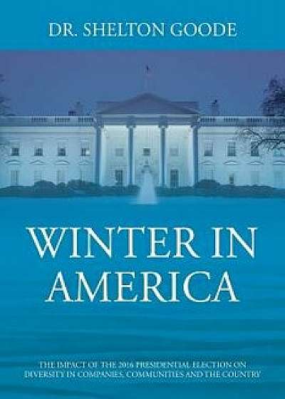 Winter in America: The Impact of the 2016 Presidential Election on Diversity in Companies, Communities and the Country, Paperback/Dr Shelton Goode