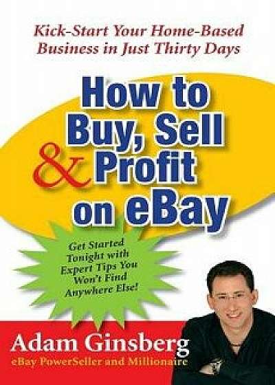 How to Buy, Sell, and Profit on Ebay: Kick-Start Your Home-Based Business in Just Thirty Days, Paperback/Adam Ginsberg