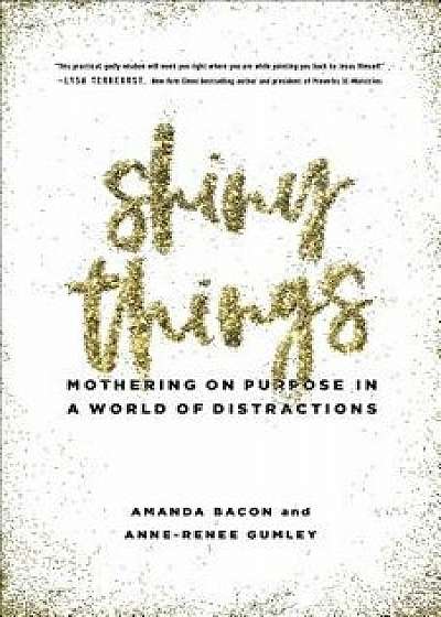 Shiny Things: Mothering on Purpose in a World of Distractions, Paperback/Amanda Bacon